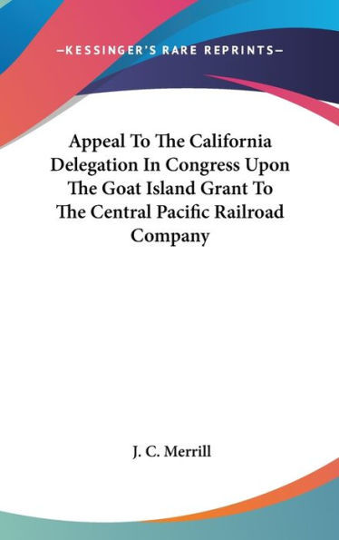 Appeal To The California Delegation In Congress Upon The Goat Island Grant To The Central Pacific Railroad Company
