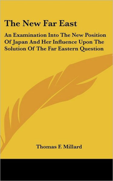 The New Far East: An Examination Into The New Position Of Japan And Her Influence Upon The Solution Of The Far Eastern Question