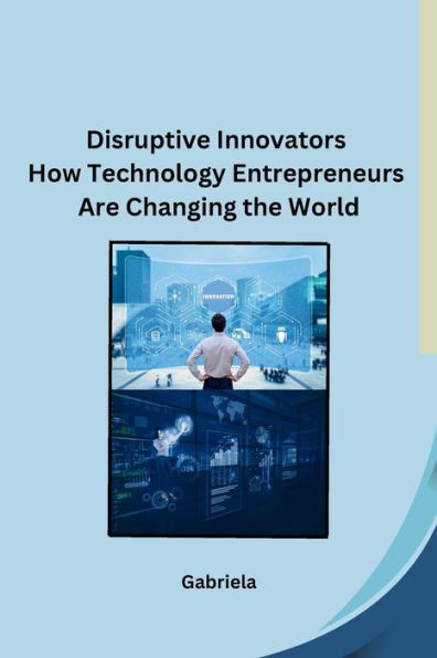 Disruptive Innovators How Technology Entrepreneurs Are Changing the World
