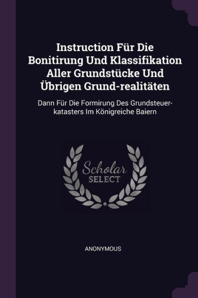 Instruction FÃ¼r Die Bonitirung Und Klassifikation Aller GrundstÃ¼cke Und Ãœbrigen Grund-realitÃ¤ten: Dann FÃ¼r Die Formirung Des Grundsteuer-katasters Im