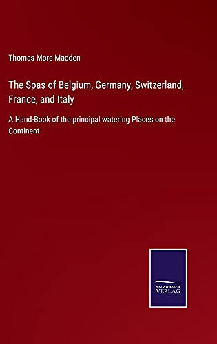 The Spas Of Belgium, Germany, Switzerland, France, And Italy: A Hand-Book Of The Principal Watering Places On The Continent - Hardcover