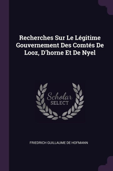 Recherches Sur Le LÃ©gitime Gouvernement Des ComtÃ©s De Looz, D'horne Et De Nyel
