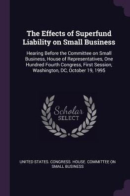 The Effects of Superfund Liability on Small Business: Hearing Before the Committee on Small Business, House of Representatives, One Hundred Fourth Con