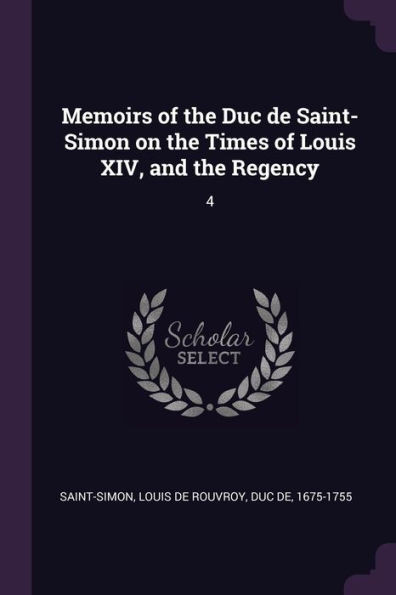Memoirs of the Duc de Saint-Simon on the Times of Louis XIV, and the Regency: 4