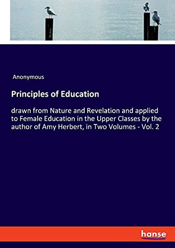 Principles Of Education: Drawn From Nature And Revelation And Applied To Female Education In The Upper Classes By The Author Of Amy Herbert, In Two Volumes - Vol. 2
