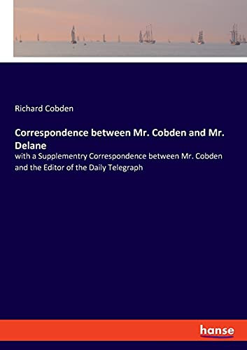 Correspondence Between Mr. Cobden And Mr. Delane: With A Supplementry Correspondence Between Mr. Cobden And The Editor Of The Daily Telegraph
