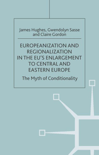 Europeanization and Regionalization in the Eu's Enlargement to Central and Eastern Europe: The Myth of Conditionality