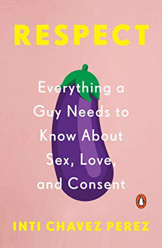 Respect: Everything A Guy Needs To Know About Sex, Love, And Consent