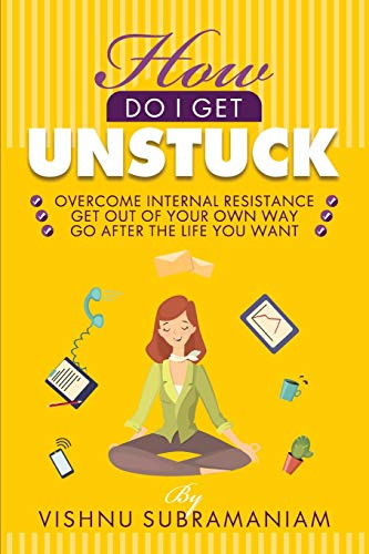How Do I Get Unstuck: Overcome Internal Resistance, Get Out of Your Own Way, Go After the Life You Want