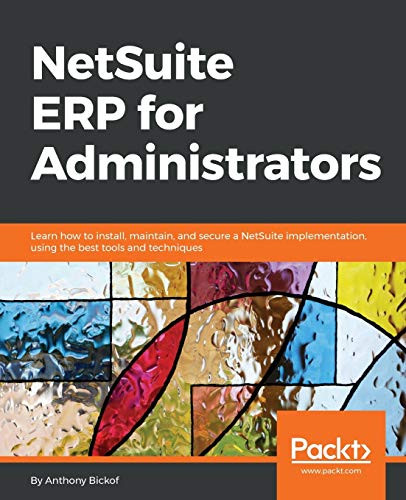 Netsuite Erp For Administrators: Learn How To Install, Maintain, And Secure A Netsuite Implementation, Using The Best Tools And Techniques
