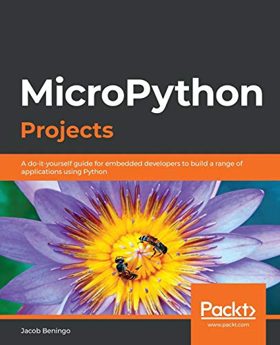 Micropython Projects: A Do-It-Yourself Guide For Embedded Developers To Build A Range Of Applications Using Python