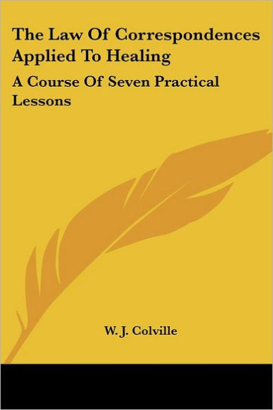 The Law Of Correspondences Applied To Healing: A Course Of Seven Practical Lessons