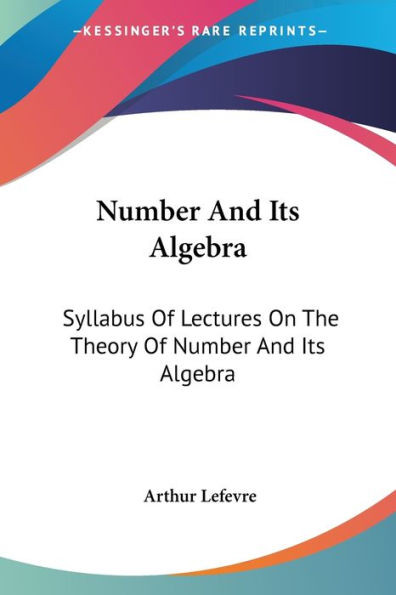 Number And Its Algebra: Syllabus Of Lectures On The Theory Of Number And Its Algebra