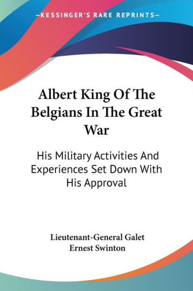 Albert King Of The Belgians In The Great War: His Military Activities And Experiences Set Down With His Approval