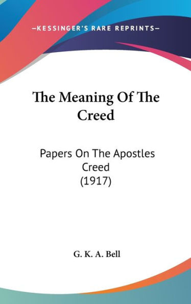 The Meaning Of The Creed: Papers On The Apostles Creed (1917)