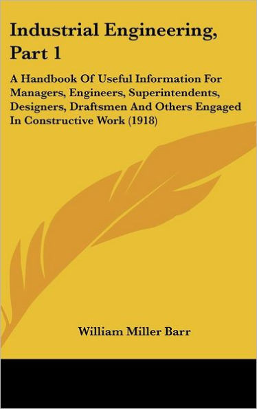 Industrial Engineering, Part 1: A Handbook Of Useful Information For Managers, Engineers, Superintendents, Designers, Draftsmen And Others Engaged In