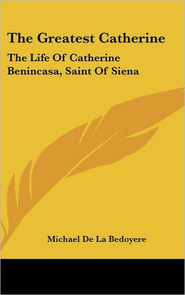 The Greatest Catherine: The Life Of Catherine Benincasa, Saint Of Siena