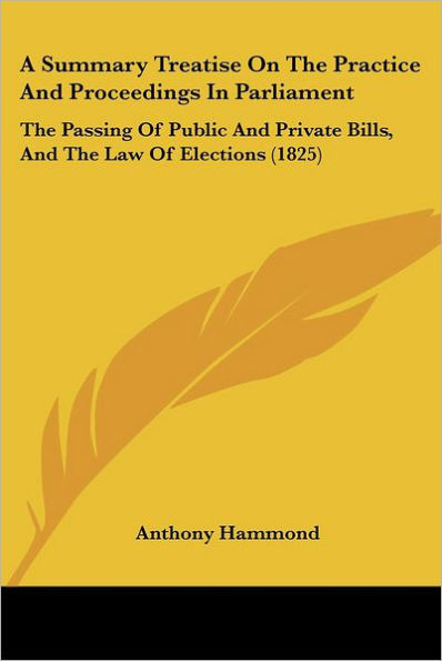 A Summary Treatise On The Practice And Proceedings In Parliament: The Passing Of Public And Private Bills, And The Law Of Elections (1825)