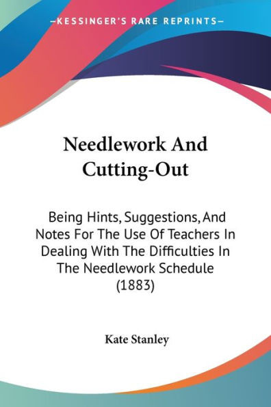Needlework And Cutting-Out: Being Hints, Suggestions, And Notes For The Use Of Teachers In Dealing With The Difficulties In The Needlework Schedul