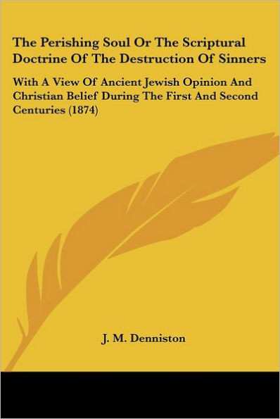 The Perishing Soul Or The Scriptural Doctrine Of The Destruction Of Sinners: With A View Of Ancient Jewish Opinion And Christian Belief During The Fir