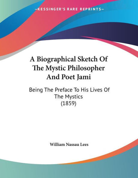 A Biographical Sketch Of The Mystic Philosopher And Poet Jami: Being The Preface To His Lives Of The Mystics (1859)