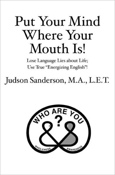 Put Your Mind Where Your Mouth Is!: Lose Language Lies about Life; Use True ""Energizing English""!
