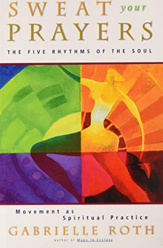 Sweat Your Prayers: The Five Rhythms Of The Soul -- Movement As Spiritual Practice