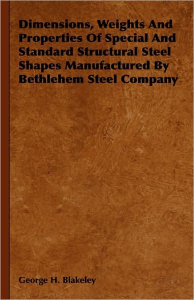 Dimensions, Weights and Properties of Special and Standard Structural Steel Shapes Manufactured by Bethlehem Steel Company