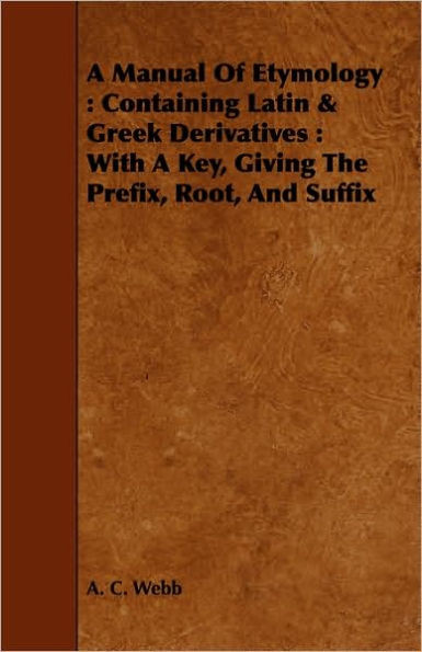 A Manual Of Etymology: Containing Latin & Greek Derivatives: With A Key, Giving The Prefix, Root, And Suffix
