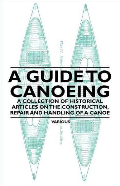 A Guide to Canoeing - A Collection of Historical Articles on the Construction, Repair and Handling of a Canoe