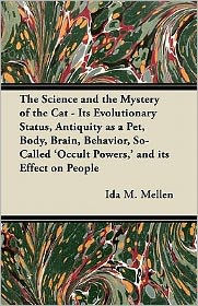 The Science and the Mystery of the Cat - Its Evolutionary Status, Antiquity as a Pet, Body, Brain, Behavior, So-Called 'Occult Powers, ' and its Effec