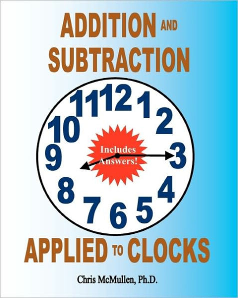 Addition and Subtraction Applied to Clocks: An Arithmetic Workbook to Practice Adding and Subtracting Hours and Minutes to and from Time