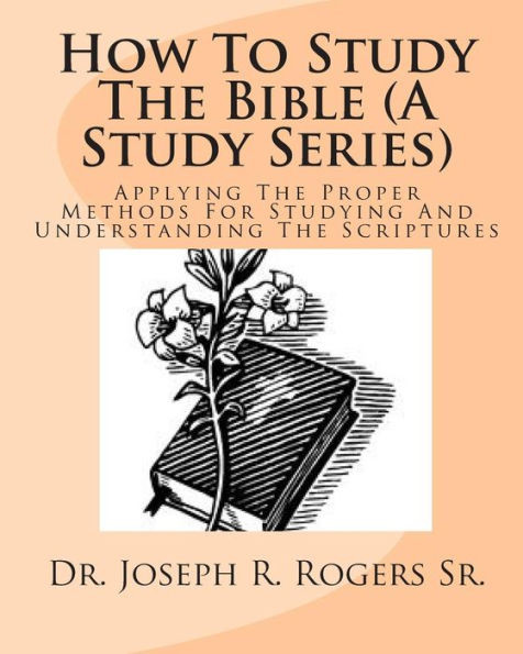 How To Study The Bible (A Study Series): Applying The Proper Methods For Studying And Understanding The Scriptures