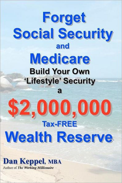 Forget Social Security and Medicare: : Build Your Own ""Lifestyle"" Security a $2,000,000 Tax-FREE Wealth Reserve