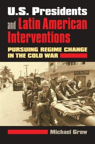 U.S. Presidents And Latin American Interventions: Pursuing Regime Change In The Cold War