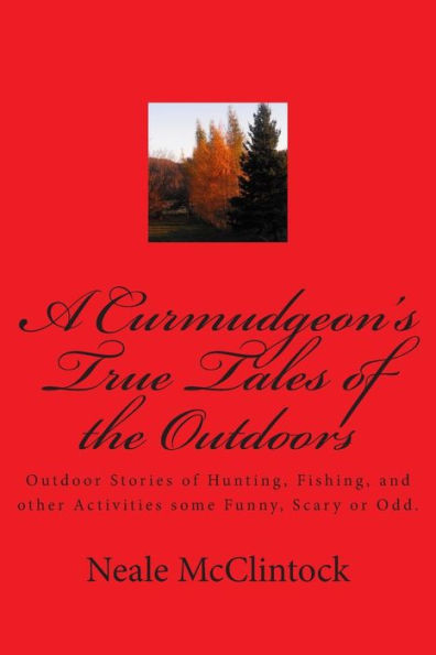 A Curmudgeon's True Tales of the Outdoors: Outdoor bstories of hunting, fishing, some funny, scary or odd.