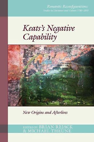 Keats'S Negative Capability: New Origins And Afterlives (Romantic Reconfigurations Studies In Literature And Culture 1780 1850)