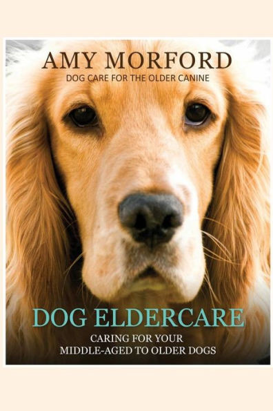 Dog Eldercare: Caring for Your Middle-Aged to Older Dog: Dog Care for the Older Canine