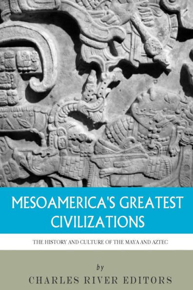 Mesoamerica's Greatest Civilizations: The History and Culture of the Maya and Aztec