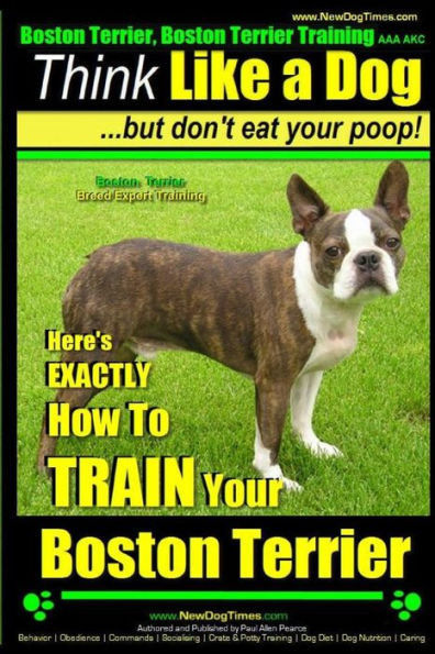 Boston Terrier, Boston Terrier Training AAA AKC: Think Like a Dog, But Don't Eat Your Poop!: Boston Terrier Breed Expert Training - Here's EXACTLY How