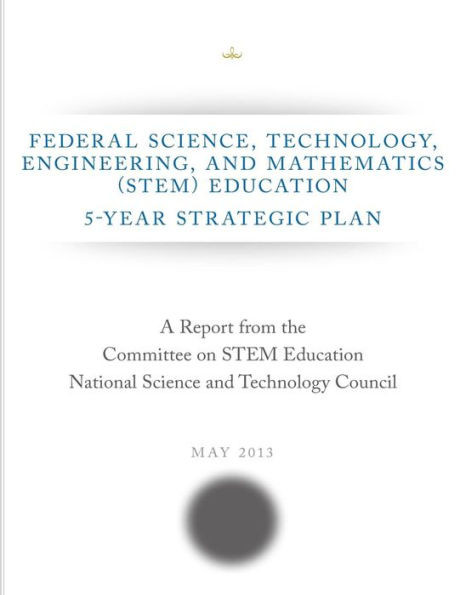 Federal Science, Technology, Engineering, and Mathematics (STEM) Education: 5-Year Strategic Plan