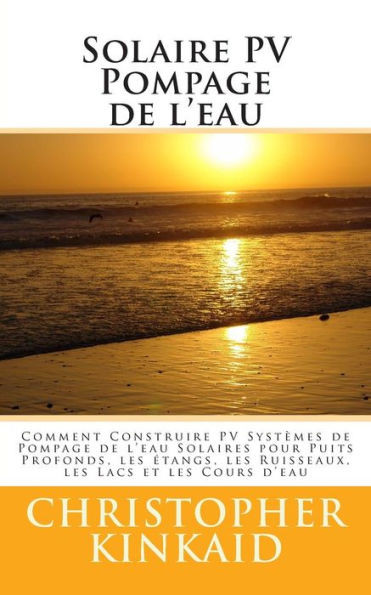 Solaire PV Pompage de l'eau: Comment Construire PV SystÃ¨mes de Pompage de l'eau Solaires pour Puits Profonds, les Ã©tangs, les Ruisseaux, les Lacs e