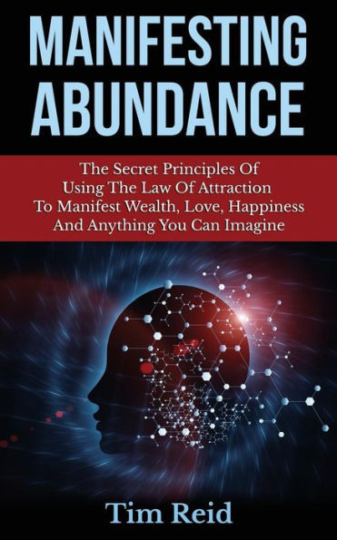 Manifesting Abundance: The Secret Principles Of Using The Law Of Attraction To Manifest Wealth, Love, Happiness And Anything You Can Imagine