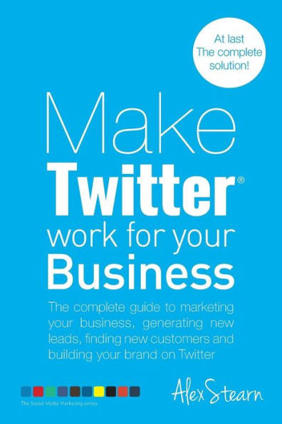 Make Twitter Work for your Business: The complete guide to marketing your business, generating leads, finding new customers and building your brand on