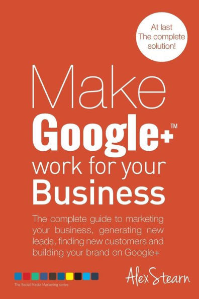 Make Google+ Work for your Business: The complete guide to marketing your business, generating leads, finding new customers and building your brand on