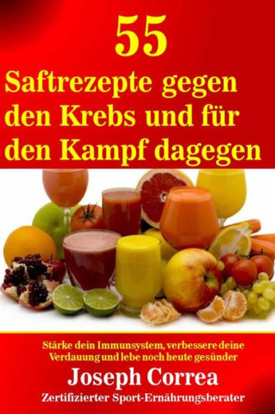 55 Saftrezepte gegen den Krebs und fur den Kampf dagegen: Starke dein Immunsystem, verbessere deine Verdauung und lebe noch heute gesunder