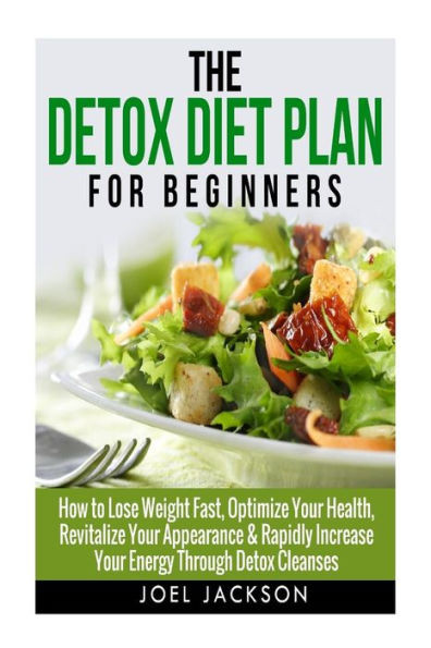The Detox Diet Plan for Beginners: How to Lose Weight Fast to Optimize Your Health, Revitalize Your Appearance & Rapidly Increase Your Energy Through