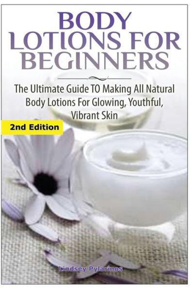 Body Lotions For Beginners: The Ultimate Guide to Making All Natural Body Lotions for Glowing, Youthful, Vibrant Skin