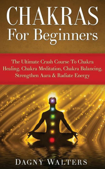 Chakras For Beginners: The Ultimate Crash Course To Chakra Healing, Chakra Meditation, Chakra Balancing, Strengthen Aura & Radiate Energy