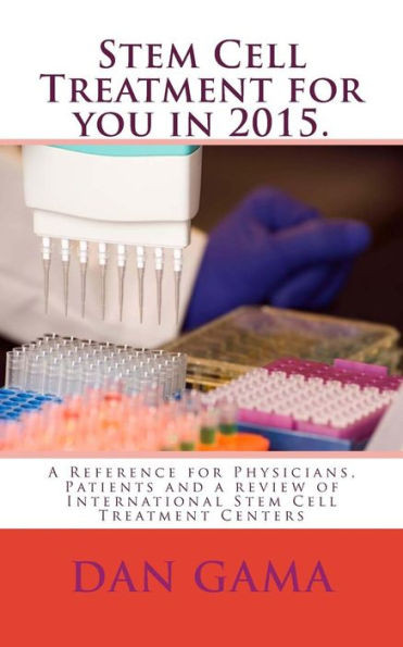 Stem Cell Treatment for you in 2015.: A Reference for Physicians, Patients and a review of International Stem Cell Treatment Centers